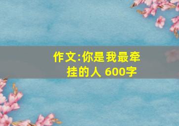 作文:你是我最牵挂的人 600字